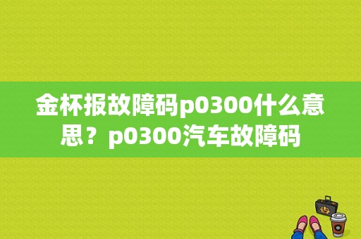 金杯报故障码p0300什么意思？p0300汽车故障码-图1