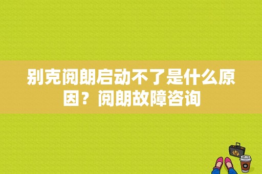 别克阅朗启动不了是什么原因？阅朗故障咨询-图1