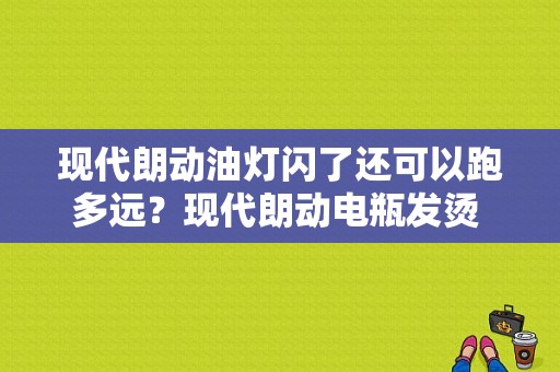 现代朗动油灯闪了还可以跑多远？现代朗动电瓶发烫 助力故障灯亮-图1