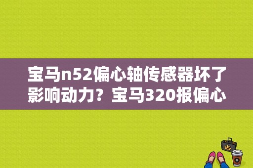 宝马n52偏心轴传感器坏了影响动力？宝马320报偏心轴传感器故障-图1