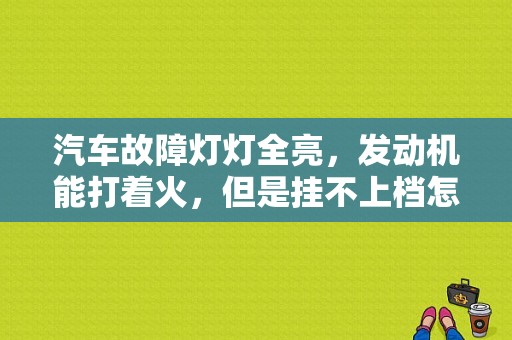 汽车故障灯灯全亮，发动机能打着火，但是挂不上档怎么办？发动机故障灯亮 车子无法启动-图1