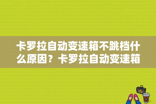 卡罗拉自动变速箱不跳档什么原因？卡罗拉自动变速箱常见故障-图1