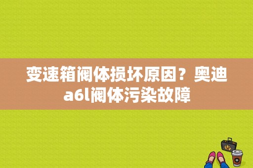 变速箱阀体损坏原因？奥迪a6l阀体污染故障-图1