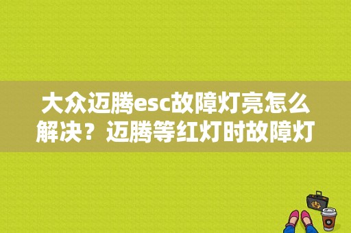 大众迈腾esc故障灯亮怎么解决？迈腾等红灯时故障灯闪 行驶熄灭-图1
