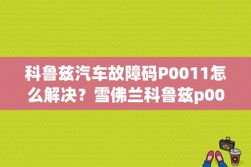 科鲁兹汽车故障码P0011怎么解决？雪佛兰科鲁兹p0011故障码-图1