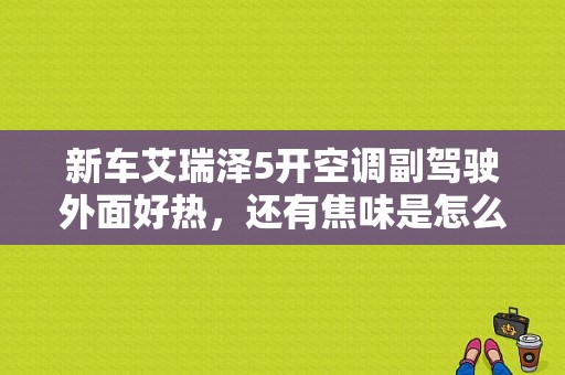 新车艾瑞泽5开空调副驾驶外面好热，还有焦味是怎么回事？奇瑞艾瑞泽5空调故障车内严重异味-图1