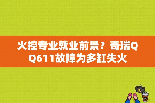 火控专业就业前景？奇瑞QQ611故障为多缸失火-图1