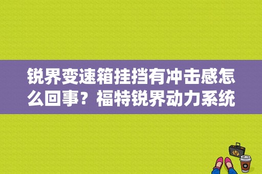 锐界变速箱挂挡有冲击感怎么回事？福特锐界动力系统故障换挡-图1