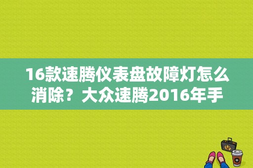 16款速腾仪表盘故障灯怎么消除？大众速腾2016年手动档故障灯亮-图1