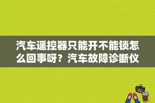 汽车遥控器只能开不能锁怎么回事呀？汽车故障诊断仪能防遥控锁吗-图1