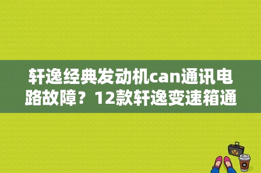 轩逸经典发动机can通讯电路故障？12款轩逸变速箱通信故障怎么解决-图1