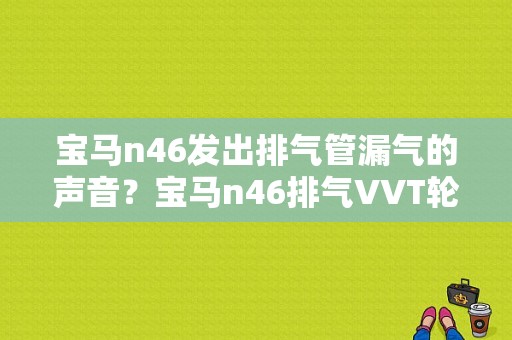 宝马n46发出排气管漏气的声音？宝马n46排气VVT轮故障-图1