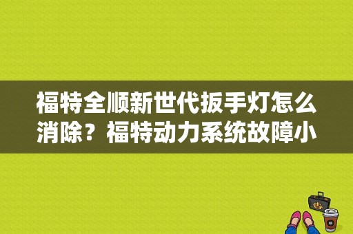 福特全顺新世代扳手灯怎么消除？福特动力系统故障小板手-图1