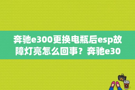 奔驰e300更换电瓶后esp故障灯亮怎么回事？奔驰e300显示esp故障-图1