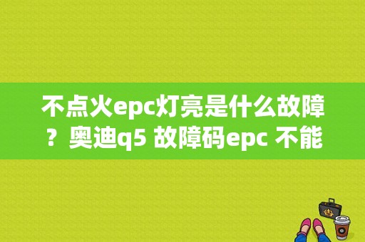 不点火epc灯亮是什么故障？奥迪q5 故障码epc 不能熄火-图1