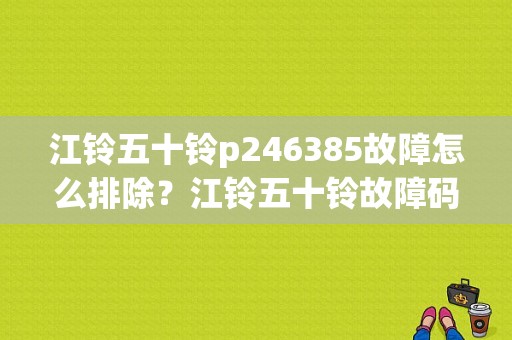 江铃五十铃p246385故障怎么排除？江铃五十铃故障码-图1