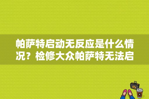 帕萨特启动无反应是什么情况？检修大众帕萨特无法启动故障-图1