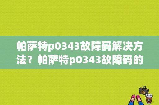 帕萨特p0343故障码解决方法？帕萨特p0343故障码的处理方法-图1