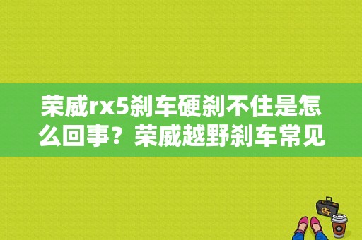 荣威rx5刹车硬刹不住是怎么回事？荣威越野刹车常见故障-图1