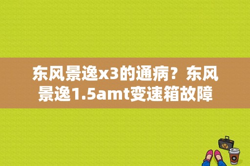 东风景逸x3的通病？东风景逸1.5amt变速箱故障-图1