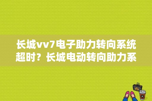 长城vv7电子助力转向系统超时？长城电动转向助力系统故障-图1