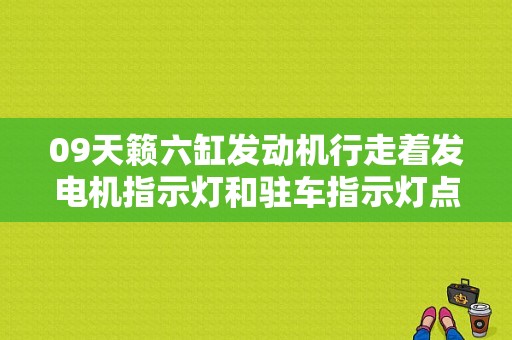 09天籁六缸发动机行走着发电机指示灯和驻车指示灯点亮是什么原因？日产天籁起动困难发动机故障灯点亮-图1