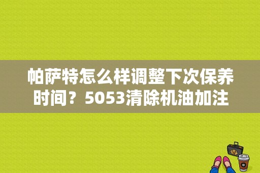 帕萨特怎么样调整下次保养时间？5053清除机油加注故障-图1