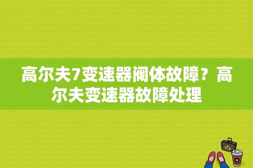 高尔夫7变速器阀体故障？高尔夫变速器故障处理-图1