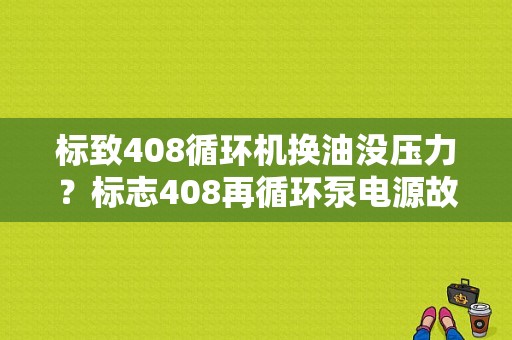 标致408循环机换油没压力？标志408再循环泵电源故障-图2
