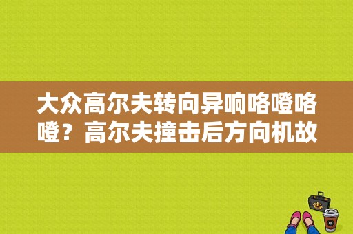 大众高尔夫转向异响咯噔咯噔？高尔夫撞击后方向机故障灯亮-图1
