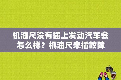 机油尺没有插上发动汽车会怎么样？机油尺未插故障-图1