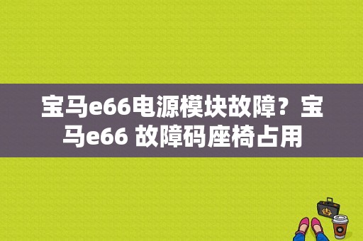 宝马e66电源模块故障？宝马e66 故障码座椅占用-图1