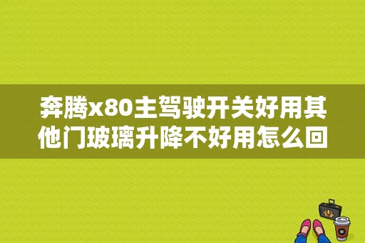 奔腾x80主驾驶开关好用其他门玻璃升降不好用怎么回事？奔腾x80玻璃升降开关故障-图1
