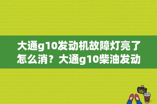 大通g10发动机故障灯亮了怎么消？大通g10柴油发动机故障灯-图1