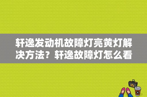 轩逸发动机故障灯亮黄灯解决方法？轩逸故障灯怎么看-图1