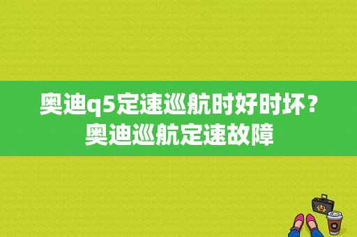 奥迪q5定速巡航时好时坏？奥迪巡航定速故障-图1