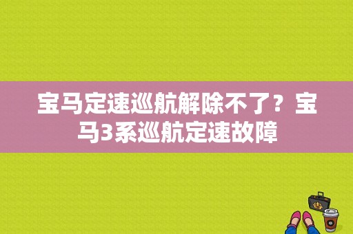 宝马定速巡航解除不了？宝马3系巡航定速故障-图1