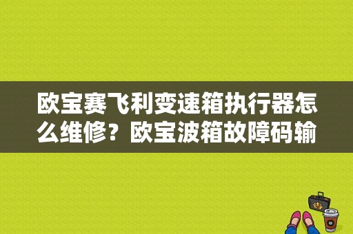 欧宝赛飞利变速箱执行器怎么维修？欧宝波箱故障码输出传感器-图1