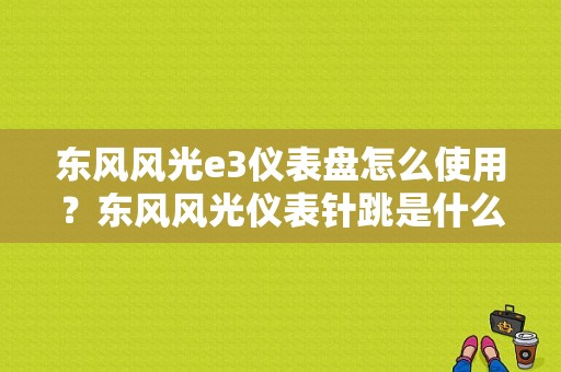 东风风光e3仪表盘怎么使用？东风风光仪表针跳是什么故障-图1