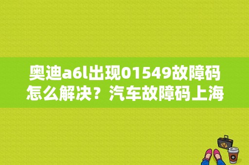奥迪a6l出现01549故障码怎么解决？汽车故障码上海大众 01549-图1