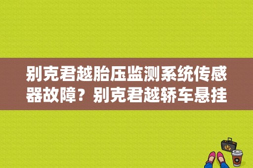 别克君越胎压监测系统传感器故障？别克君越轿车悬挂系统故障检修-图1