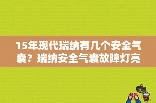 15年现代瑞纳有几个安全气囊？瑞纳安全气囊故障灯亮了有影响吗