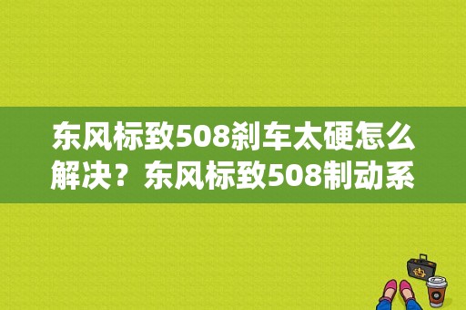 东风标致508刹车太硬怎么解决？东风标致508制动系统故障-图1