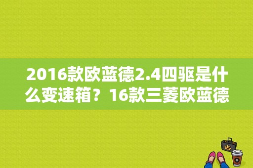 2016款欧蓝德2.4四驱是什么变速箱？16款三菱欧蓝德变速箱故障-图2