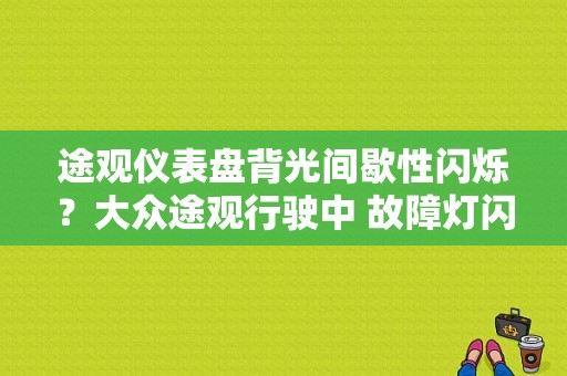 途观仪表盘背光间歇性闪烁？大众途观行驶中 故障灯闪烁-图1