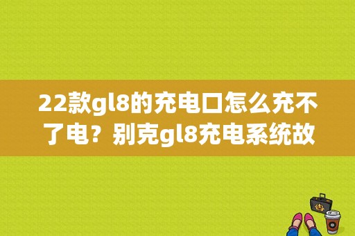 22款gl8的充电口怎么充不了电？别克gl8充电系统故障诊断-图1