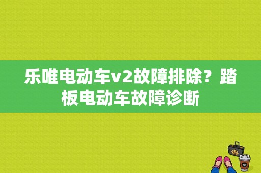 乐唯电动车v2故障排除？踏板电动车故障诊断-图1