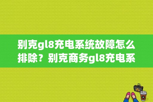 别克gl8充电系统故障怎么排除？别克商务gl8充电系统故障-图1