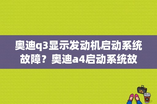 奥迪q3显示发动机启动系统故障？奥迪a4启动系统故障-图1