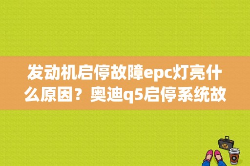 发动机启停故障epc灯亮什么原因？奥迪q5启停系统故障epc-图1